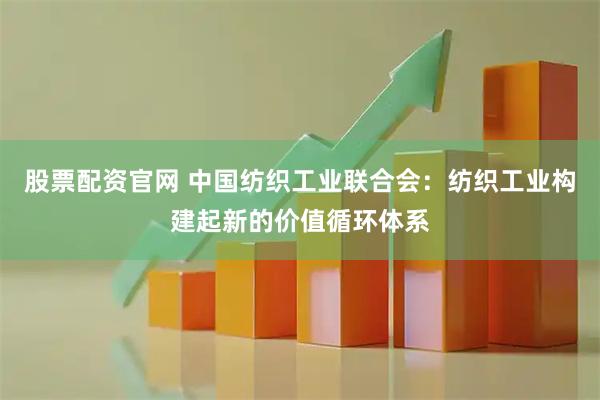 股票配资官网 中国纺织工业联合会：纺织工业构建起新的价值循环体系