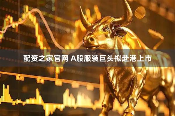 配资之家官网 A股服装巨头拟赴港上市