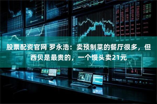 股票配资官网 罗永浩：卖预制菜的餐厅很多，但西贝是最贵的，一个馒头卖21元
