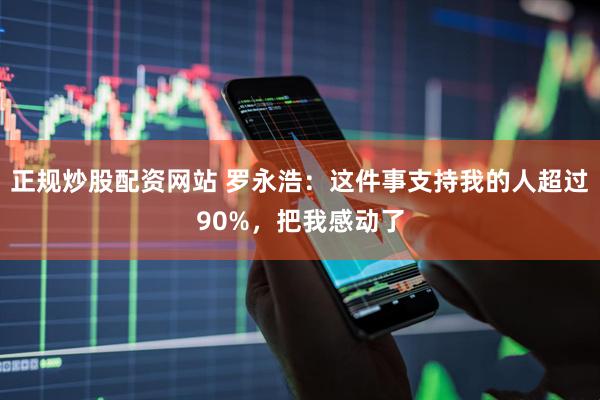 正规炒股配资网站 罗永浩：这件事支持我的人超过90%，把我感动了