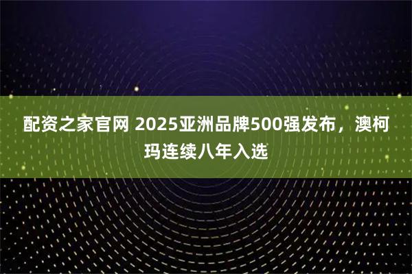 配资之家官网 2025亚洲品牌500强发布，澳柯玛连续八年入选