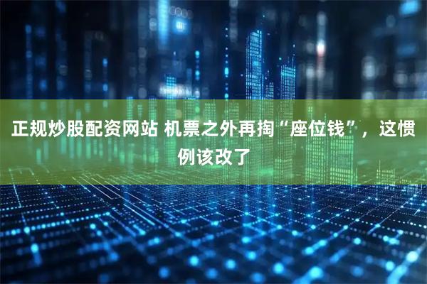 正规炒股配资网站 机票之外再掏“座位钱”，这惯例该改了