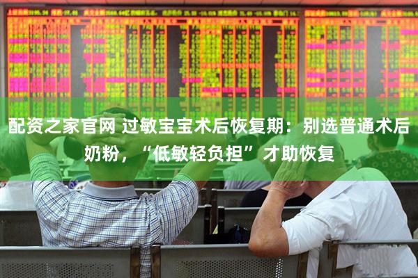 配资之家官网 过敏宝宝术后恢复期：别选普通术后奶粉，“低敏轻负担” 才助恢复