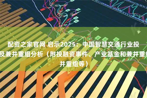 配资之家官网 启示2025：中国智慧交通行业投融资及兼并重组分析（附投融资事件、产业基金和兼并重组等）